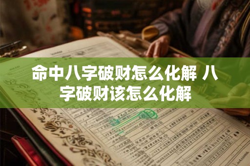 命中八字破财怎么化解 八字破财该怎么化解