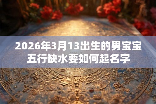 2026年3月13出生的男宝宝五行缺水要如何起名字