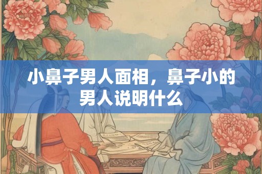 小鼻子男人面相，鼻子小的男人说明什么