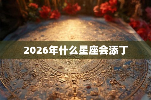2026年什么星座会添丁