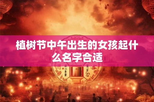 植树节中午出生的女孩起什么名字合适