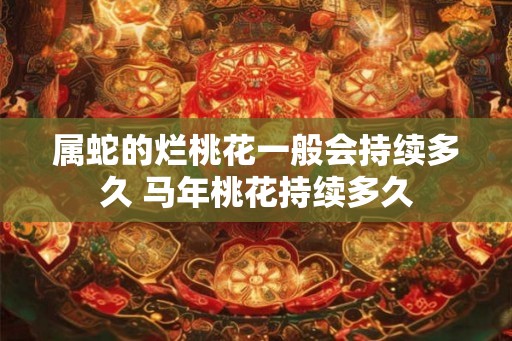 属蛇的烂桃花一般会持续多久 马年桃花持续多久