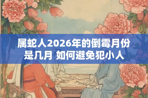 属蛇人2026年的倒霉月份是几月 如何避免犯小人