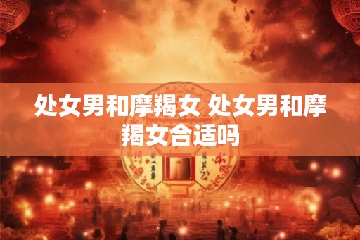 处女男和摩羯女 处女男和摩羯女合适吗