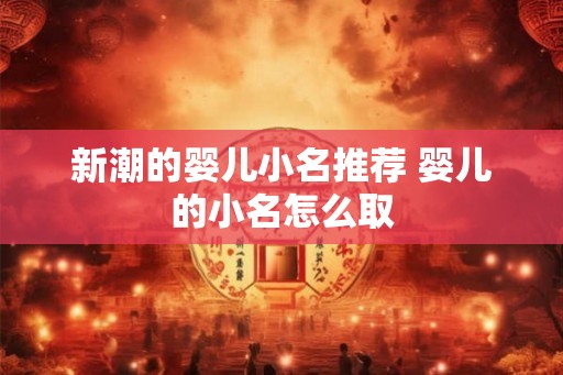 新潮的婴儿小名推荐 婴儿的小名怎么取 新潮的婴儿小名推荐 婴儿的小名怎么取