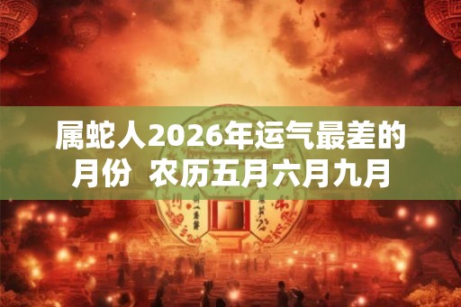 属蛇人2026年运气最差的月份  农历五月六月九月