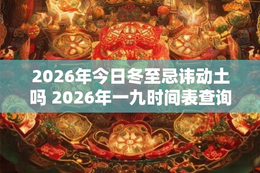 2026年今日冬至忌讳动土吗 2026年一九时间表查询
