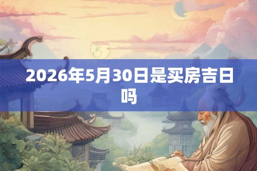 2026年5月30日是买房吉日吗 2026年5月30日是买房吉日吗