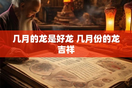几月的龙是好龙 几月份的龙吉祥