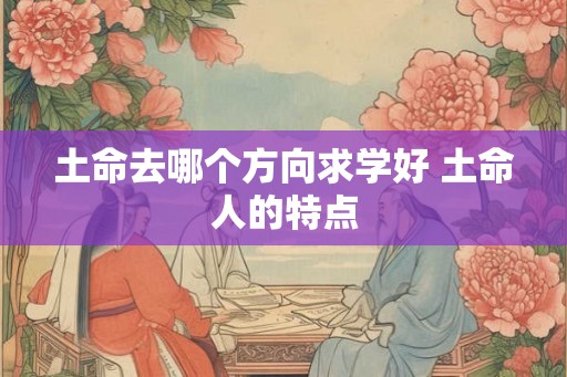 土命去哪个方向求学好 土命人的特点