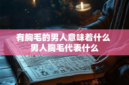 有胸毛的男人意味着什么 男人胸毛代表什么