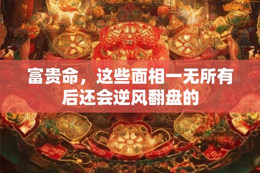富贵命，这些面相一无所有后还会逆风翻盘的