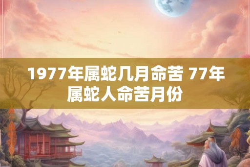 1977年属蛇几月命苦 77年属蛇人命苦月份