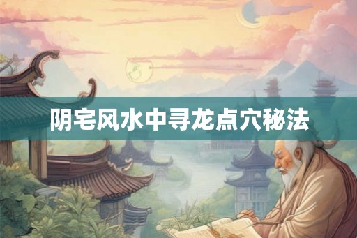 阴宅风水中寻龙点穴秘法 阴宅风水中寻龙点穴秘法