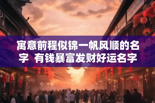 寓意前程似锦一帆风顺的名字  有钱暴富发财好运名字