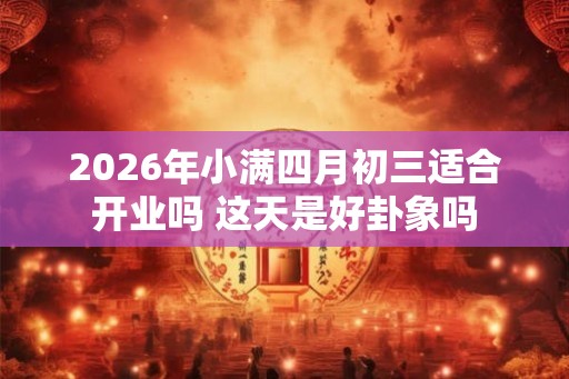 2026年小满四月初三适合开业吗 这天是好卦象吗