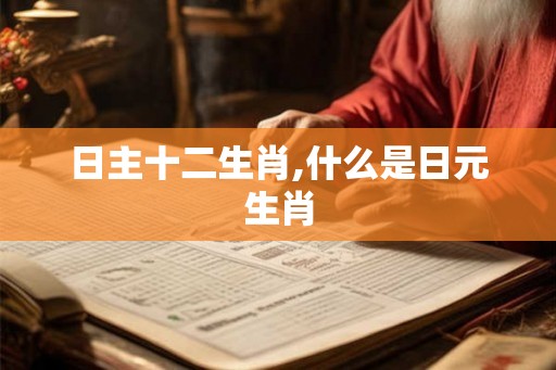 日主十二生肖,什么是日元生肖 日主十二生肖,什么是日元生肖