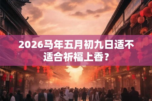 2026马年五月初九日适不适合祈福上香？