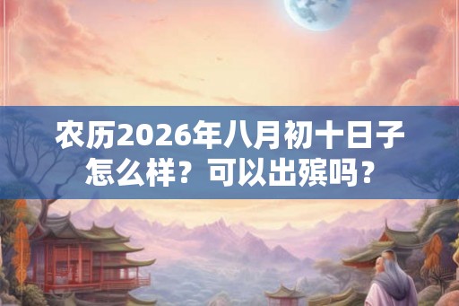 农历2026年八月初十日子怎么样?可以出殡吗? 农历2026年八月初十日子怎么样?可以出殡吗?