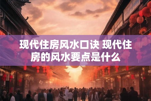 现代住房风水口诀 现代住房的风水要点是什么