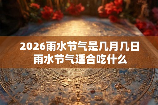 2026雨水节气是几月几日 雨水节气适合吃什么 2026雨水节气是几月几日 雨水节气适合吃什么