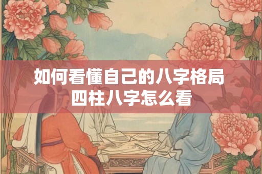 如何看懂自己的八字格局 四柱八字怎么看