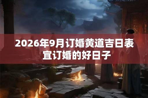 2026年9月订婚黄道吉日表 宜订婚的好日子 2026年9月订婚黄道吉日表 宜订婚的好日子