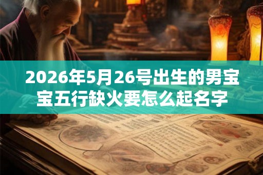 2026年5月26号出生的男宝宝五行缺火要怎么起名字