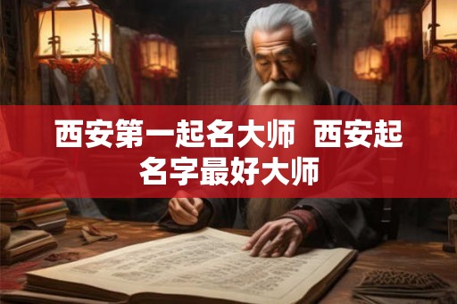 西安第一起名大师  西安起名字最好大师