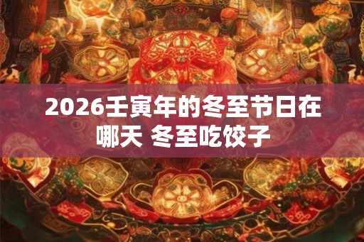 2026壬寅年的冬至节日在哪天 冬至吃饺子