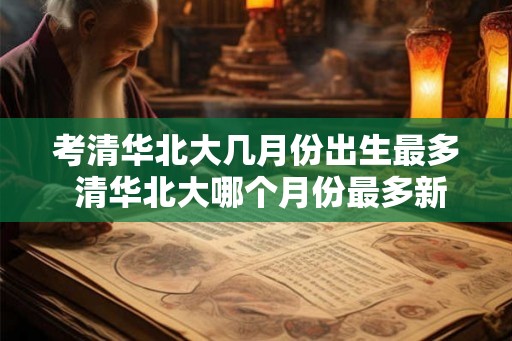考清华北大几月份出生最多 清华北大哪个月份最多新生 考清华北大几月份出生最多 清华北大哪个月份最多新生