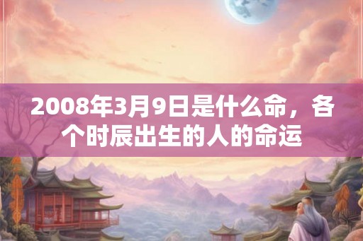 2008年3月9日是什么命，各个时辰出生的人的命运