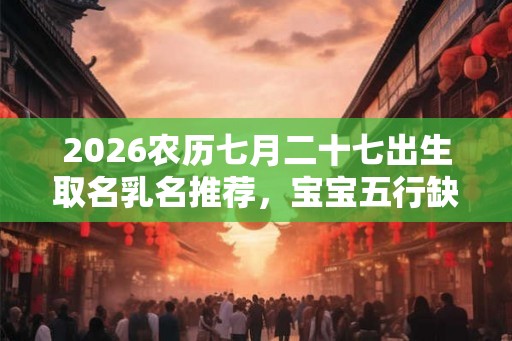 2026农历七月二十七出生取名乳名推荐，宝宝五行缺什么？