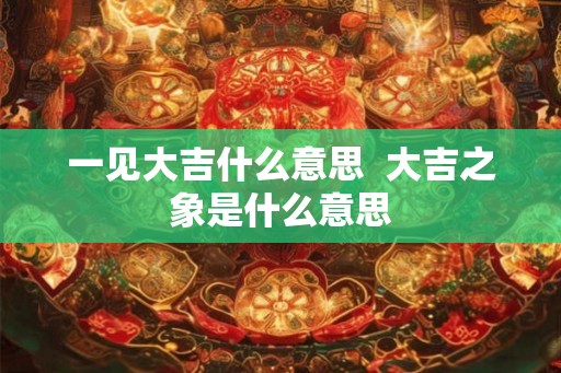 一见大吉什么意思  大吉之象是什么意思