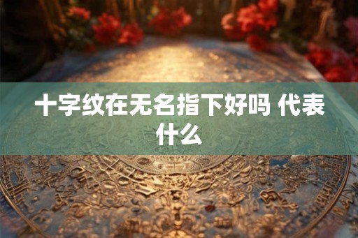 十字纹在无名指下好吗 代表什么