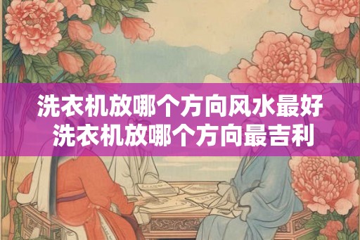 洗衣机放哪个方向风水最好 洗衣机放哪个方向最吉利