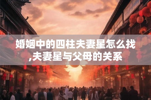 婚姻中的四柱夫妻星怎么找,夫妻星与父母的关系