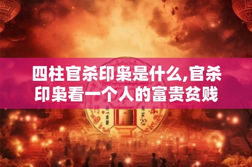 四柱官杀印枭是什么,官杀印枭看一个人的富贵贫贱