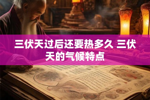 三伏天过后还要热多久 三伏天的气候特点