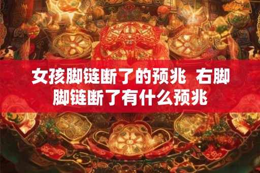 女孩脚链断了的预兆  右脚脚链断了有什么预兆