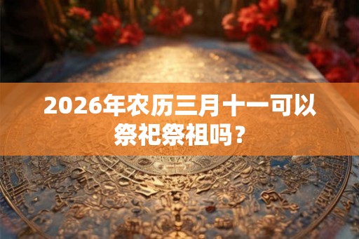 2026年农历三月十一可以祭祀祭祖吗？