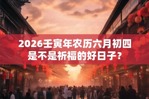 2026壬寅年农历六月初四是不是祈福的好日子？