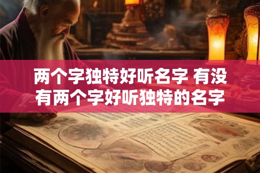两个字独特好听名字 有没有两个字好听独特的名字 两个字独特好听名字 有没有两个字好听独特的名字