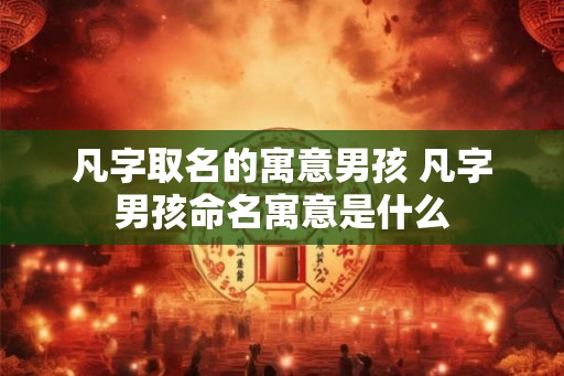 凡字取名的寓意男孩 凡字男孩命名寓意是什么 凡字取名的寓意男孩 凡字男孩命名寓意是什么