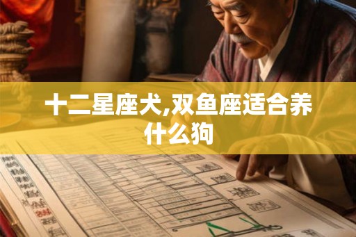 十二星座犬,双鱼座适合养什么狗