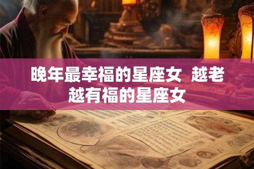 晚年最幸福的星座女  越老越有福的星座女
