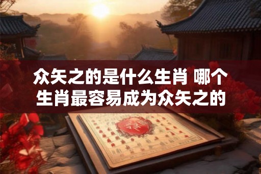 众矢之的是什么生肖 哪个生肖最容易成为众矢之的