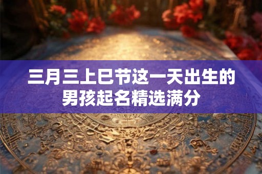 三月三上巳节这一天出生的男孩起名精选满分