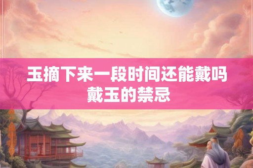 玉摘下来一段时间还能戴吗 戴玉的禁忌