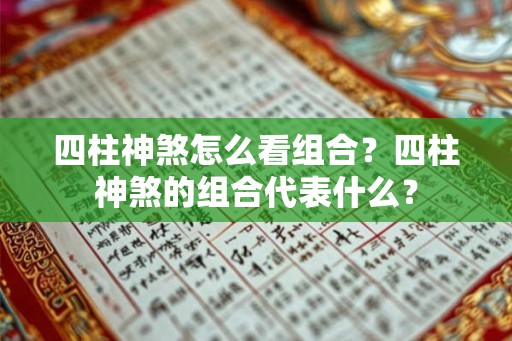 四柱神煞怎么看组合?四柱神煞的组合代表什么? 四柱神煞怎么看组合?四柱神煞的组合代表什么?